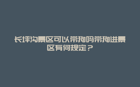 长坪沟景区可以带狗吗带狗进景区有何规定？