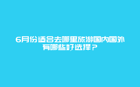 6月份适合去哪里旅游国内国外有哪些好选择？