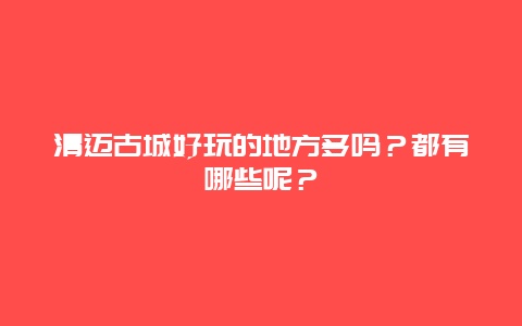 清迈古城好玩的地方多吗？都有哪些呢？