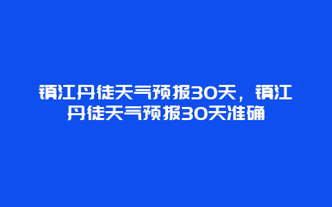 镇江丹徒天气预报30天，镇江丹徒天气预报30天准确