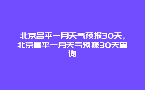 北京昌平一月天气预报30天，北京昌平一月天气预报30天查询