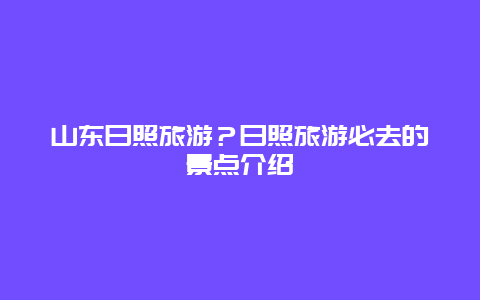 山东日照旅游？日照旅游必去的景点介绍