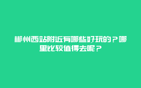 郴州西站附近有哪些好玩的？哪里比较值得去呢？