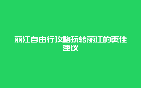 丽江自由行攻略玩转丽江的更佳建议