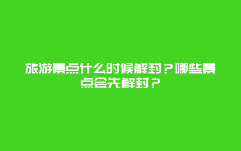 旅游景点什么时候解封？哪些景点会先解封？
