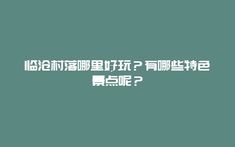 临沧村落哪里好玩？有哪些特色景点呢？