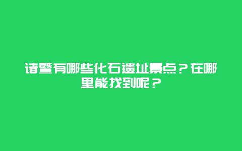 诸暨有哪些化石遗址景点？在哪里能找到呢？
