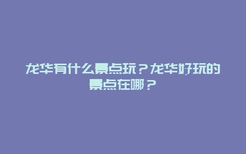 龙华有什么景点玩？龙华好玩的景点在哪？