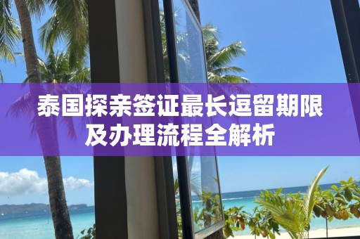 泰国探亲签证最长逗留期限及办理流程全解析