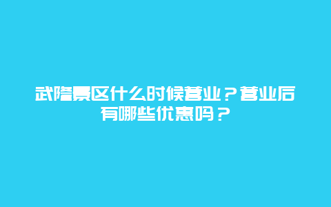 武隆景区什么时候营业？营业后有哪些优惠吗？