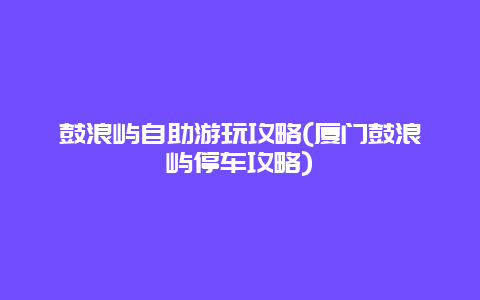 鼓浪屿自助游玩攻略(厦门鼓浪屿停车攻略)
