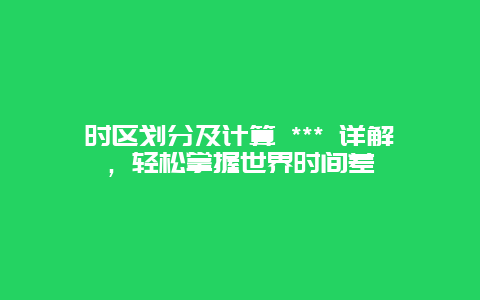 时区划分及计算 *** 详解，轻松掌握世界时间差