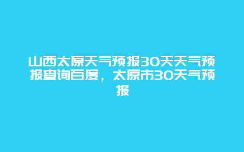 山西太原天气预报30天天气预报查询百度，太原市30天气预报