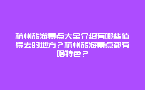 杭州旅游景点大全介绍有哪些值得去的地方？杭州旅游景点都有啥特色？