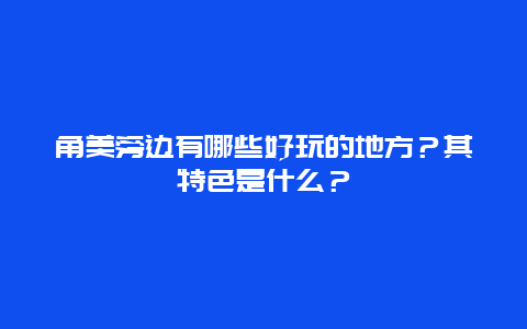 角美旁边有哪些好玩的地方？其特色是什么？