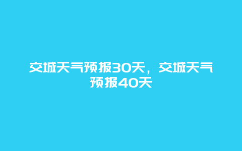 交城天气预报30天，交城天气预报40天