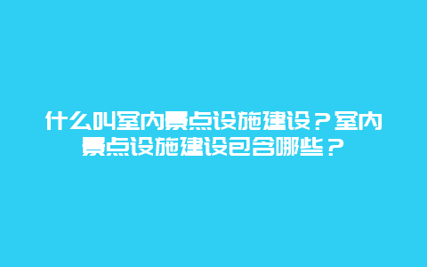 什么叫室内景点设施建设？室内景点设施建设包含哪些？