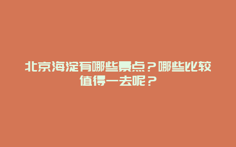 北京海淀有哪些景点？哪些比较值得一去呢？