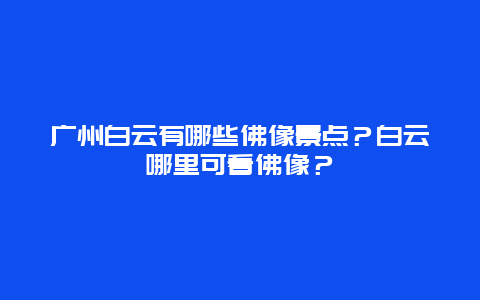 广州白云有哪些佛像景点？白云哪里可看佛像？