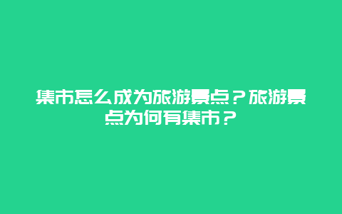 集市怎么成为旅游景点？旅游景点为何有集市？