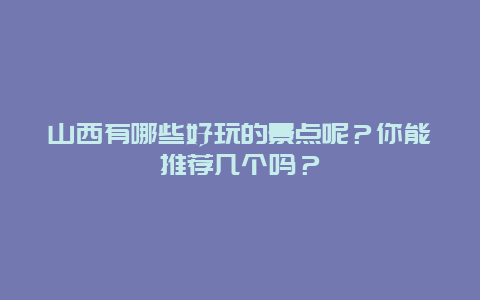山西有哪些好玩的景点呢？你能推荐几个吗？