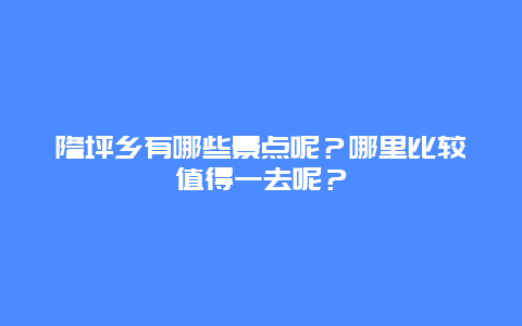 隆坪乡有哪些景点呢？哪里比较值得一去呢？
