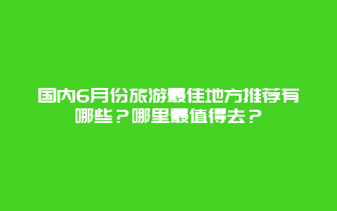 国内6月份旅游最佳地方推荐有哪些？哪里最值得去？