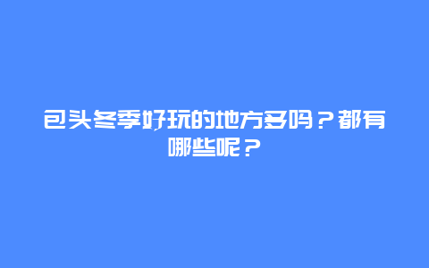 包头冬季好玩的地方多吗？都有哪些呢？
