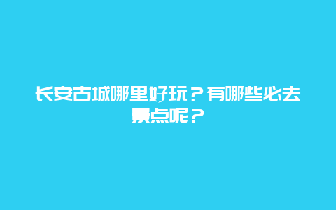 长安古城哪里好玩？有哪些必去景点呢？