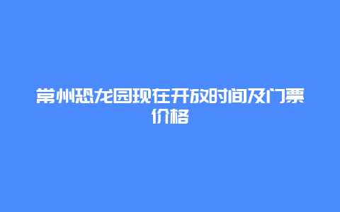 常州恐龙园现在开放时间及门票价格