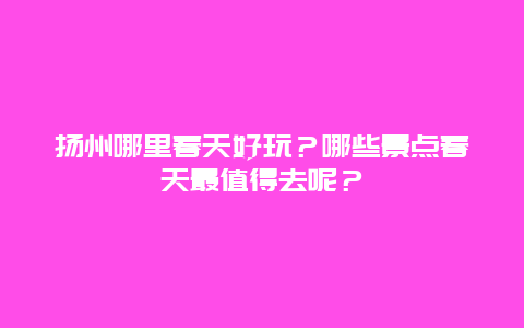 扬州哪里春天好玩？哪些景点春天最值得去呢？