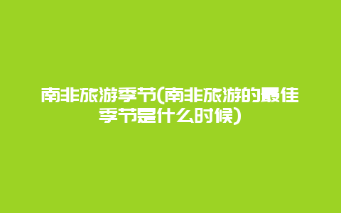 南非旅游季节(南非旅游的最佳季节是什么时候)