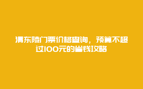 清东陵门票价格查询，预算不超过100元的省钱攻略