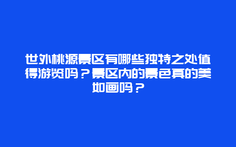 世外桃源景区有哪些独特之处值得游览吗？景区内的景色真的美如画吗？
