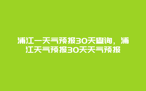 浦江一天气预报30天查询，浦江天气预报30天天气预报