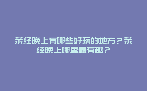 荥经晚上有哪些好玩的地方？荥经晚上哪里最有趣？