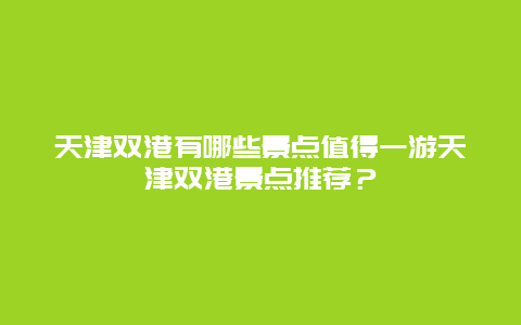 天津双港有哪些景点值得一游天津双港景点推荐？