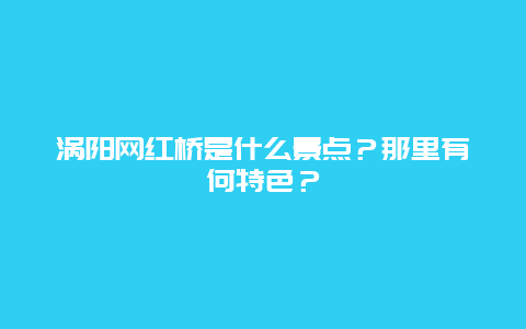 涡阳网红桥是什么景点？那里有何特色？