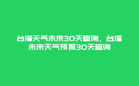 台湾天气未来30天查询，台湾未来天气预报30天查询