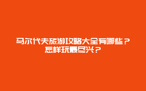 马尔代夫旅游攻略大全有哪些？怎样玩最尽兴？