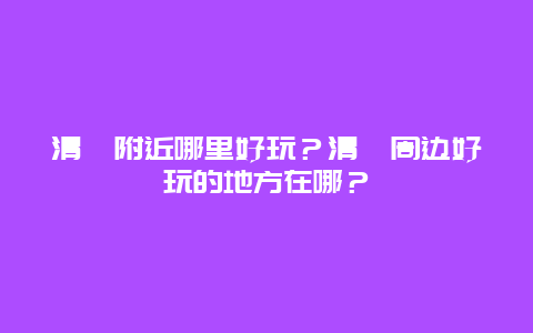 清苑附近哪里好玩？清苑周边好玩的地方在哪？