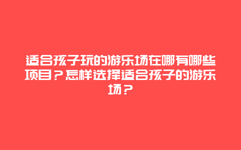 适合孩子玩的游乐场在哪有哪些项目？怎样选择适合孩子的游乐场？