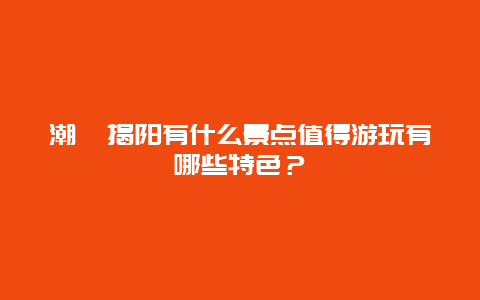 潮汕揭阳有什么景点值得游玩有哪些特色？