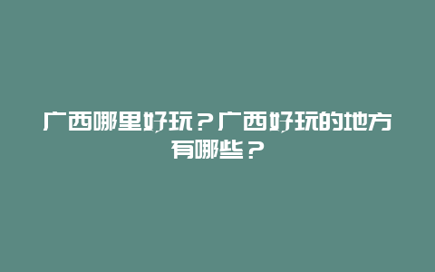 广西哪里好玩？广西好玩的地方有哪些？