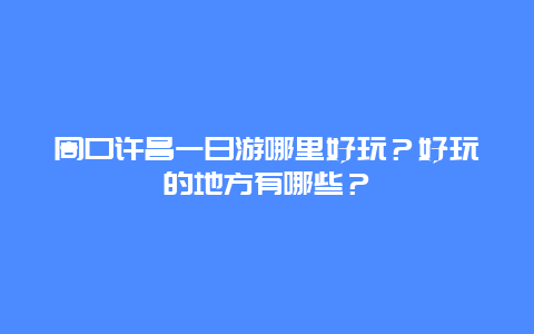 周口许昌一日游哪里好玩？好玩的地方有哪些？