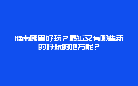 淮南哪里好玩？最近又有哪些新的好玩的地方呢？