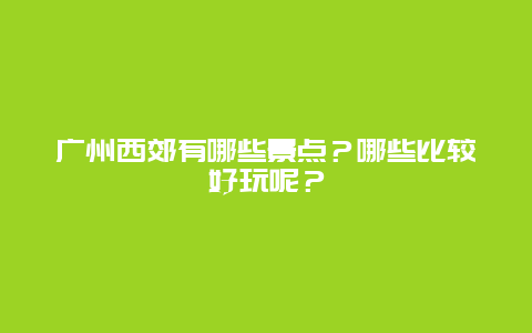 广州西郊有哪些景点？哪些比较好玩呢？