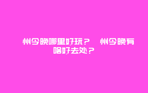 滁州今晚哪里好玩？滁州今晚有啥好去处？