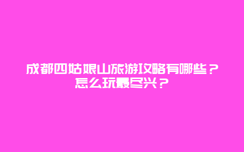 成都四姑娘山旅游攻略有哪些？怎么玩最尽兴？