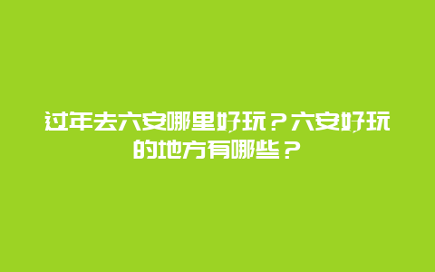 过年去六安哪里好玩？六安好玩的地方有哪些？